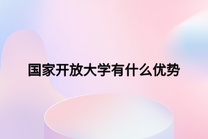 國(guó)家開(kāi)放大學(xué)有什么優(yōu)勢(shì) 國(guó)家開(kāi)放大學(xué)有什么優(yōu)勢(shì)