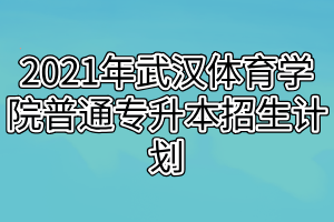 2021年武漢體育學院普通專升本招生計劃