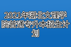 2021年湖北文理學(xué)院普通專升本招生計劃