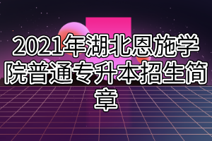 2021年湖北恩施學院普通專升本招生簡章(1) 2021年湖北恩施學院普通專升本招生簡章