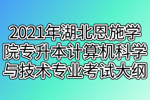 2021年湖北恩施學院專升本計算機科學與技術(shù)專業(yè)考試大綱