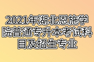 2021年湖北恩施學(xué)院普通專升本考試科目及招生專業(yè)是什么 2021年湖北恩施學(xué)院普通專升本考試科目及招生專業(yè)是什么
