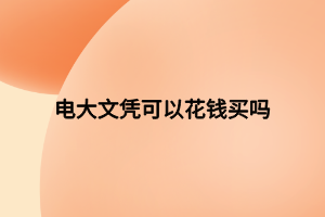 電大文憑可以花錢買嗎 電大文憑可以花錢買嗎