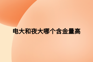 電大和夜大哪個含金量高 電大和夜大哪個含金量高