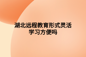 湖北遠(yuǎn)程教育形式靈活學(xué)習(xí)方便嗎 湖北遠(yuǎn)程教育形式靈活學(xué)習(xí)方便嗎