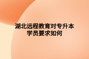 湖北遠(yuǎn)程教育對(duì)專升本學(xué)員要求如何 湖北遠(yuǎn)程教育對(duì)專升本學(xué)員要求如何
