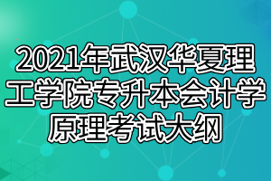 2021年武漢華夏理工學(xué)院專升本會計學(xué)原理考試大綱 2021年武漢華夏理工學(xué)院專升本會計學(xué)原理考試大綱