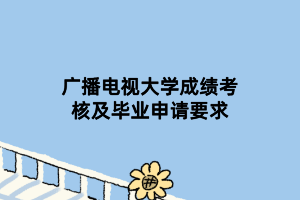 廣播電視大學(xué)成績(jī)考核及畢業(yè)申請(qǐng)要求 廣播電視大學(xué)成績(jī)考核及畢業(yè)申請(qǐng)要求