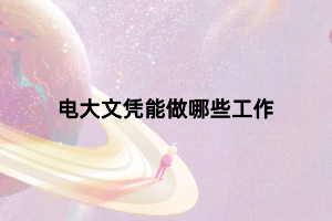 電大文憑能做哪些工作 電大文憑能做哪些工作
