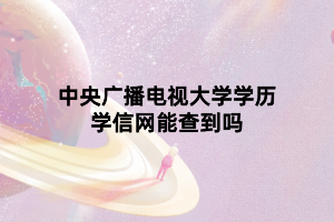 中央廣播電視大學(xué)學(xué)歷學(xué)信網(wǎng)能查到嗎 中央廣播電視大學(xué)學(xué)歷學(xué)信網(wǎng)能查到嗎