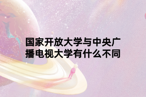 國(guó)家開(kāi)放大學(xué)與中央廣播電視大學(xué)有什么不同