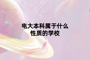 電大本科屬于什么性質(zhì)的學(xué)校