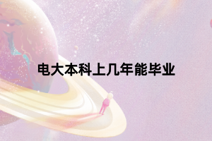 電大本科上幾年能畢業(yè) 電大本科上幾年能畢業(yè)
