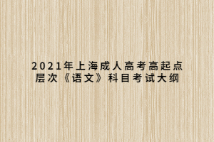 2021年上海成人高考高起點(diǎn)層次《語文》科目考試大綱 2021年上海成人高考高起點(diǎn)層次《語文》科目考試大綱