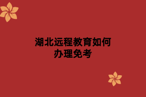 湖北遠(yuǎn)程教育如何辦理免考 湖北遠(yuǎn)程教育如何辦理免考