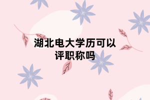 湖北電大學(xué)歷可以評職稱嗎 湖北電大學(xué)歷可以評職稱嗎