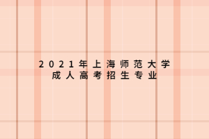 2021年上海師范大學(xué)成人高考招生專業(yè) 2021年上海師范大學(xué)成人高考招生專業(yè)