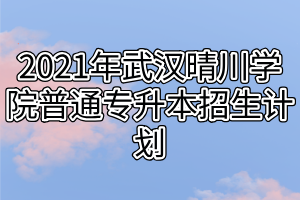 2021年武漢晴川學(xué)院普通專升本招生計(jì)劃 2021年武漢晴川學(xué)院普通專升本招生計(jì)劃