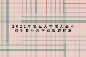 2021年復(fù)旦大學(xué)成人高考招生專(zhuān)業(yè)及學(xué)費(fèi)收取標(biāo)準(zhǔn)