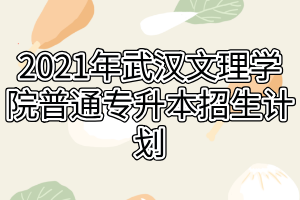 2021年武漢文理學(xué)院普通專升本招生計(jì)劃 2021年武漢文理學(xué)院普通專升本招生計(jì)劃