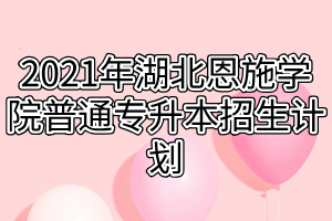 2021年湖北恩施學(xué)院普通專升本招生計劃 2021年湖北恩施學(xué)院普通專升本招生計劃