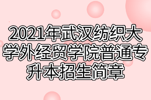 2021年武漢紡織大學(xué)外經(jīng)貿(mào)學(xué)院普通專升本招生簡(jiǎn)章 2021年武漢紡織大學(xué)外經(jīng)貿(mào)學(xué)院普通專升本招生簡(jiǎn)章