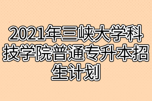 2021年三峽大學(xué)科技學(xué)院普通專升本招生計劃 2021年三峽大學(xué)科技學(xué)院普通專升本招生計劃