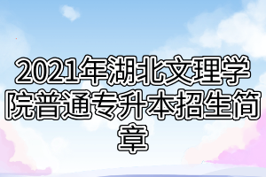 2021年湖北文理學(xué)院普通專(zhuān)升本招生簡(jiǎn)章 2021年湖北文理學(xué)院普通專(zhuān)升本招生簡(jiǎn)章