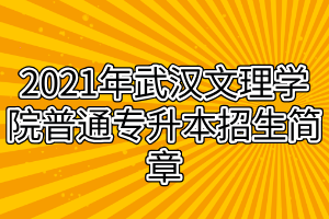 2021年武漢文理學(xué)院普通專升本招生簡章 2021年武漢文理學(xué)院普通專升本招生簡章