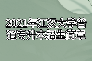2021年江漢大學(xué)普通專升本招生簡章 2021年江漢大學(xué)普通專升本招生簡章