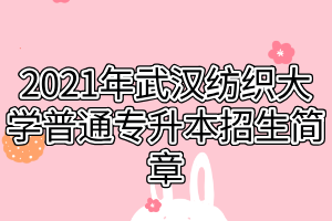 2021年武漢紡織大學普通專升本招生簡章 2021年武漢紡織大學普通專升本招生簡章