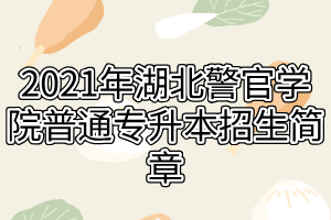 2021年湖北警官學(xué)院普通專升本招生簡章 2021年湖北警官學(xué)院普通專升本招生簡章