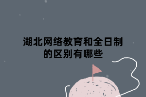 湖北網(wǎng)絡(luò)教育和全日制的區(qū)別有哪些 湖北網(wǎng)絡(luò)教育和全日制的區(qū)別有哪些