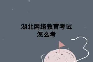 湖北網(wǎng)絡(luò)教育考試怎么考 湖北網(wǎng)絡(luò)教育考試怎么考