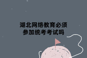 湖北網(wǎng)絡(luò)教育必須參加統(tǒng)考考試嗎 湖北網(wǎng)絡(luò)教育必須參加統(tǒng)考考試嗎