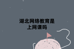 湖北網(wǎng)絡(luò)教育是上網(wǎng)課嗎 湖北網(wǎng)絡(luò)教育是上網(wǎng)課嗎