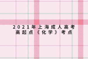 2021年上海成人高考高起點(diǎn)《化學(xué)》考點(diǎn) 2021年上海成人高考高起點(diǎn)《化學(xué)》考點(diǎn)