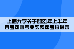 上海大學(xué)關(guān)于2021年上半年自考動畫專業(yè)實(shí)踐課考試提示