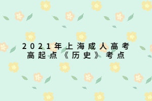 2021年上海成人高考高起點(diǎn)《歷史》考點(diǎn) 2021年上海成人高考高起點(diǎn)《歷史》考點(diǎn)