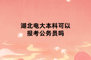 湖北電大本科可以報考公務(wù)員嗎 湖北電大本科可以報考公務(wù)員嗎