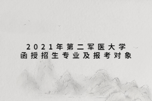 2021年第二軍醫(yī)大學函授招生專業(yè)及報考對象 2021年第二軍醫(yī)大學函授招生專業(yè)及報考對象