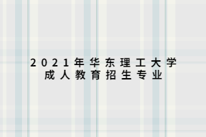 2021年華東理工大學(xué)成人教育招生專業(yè) 2021年華東理工大學(xué)成人教育招生專業(yè)