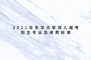 2021年東華大學(xué)成人高考招生專業(yè)及收費標(biāo)準(zhǔn) 2021年東華大學(xué)成人高考招生專業(yè)及收費標(biāo)準(zhǔn)