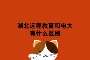 湖北遠(yuǎn)程教育和電大有什么區(qū)別 湖北遠(yuǎn)程教育和電大有什么區(qū)別