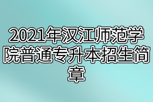 2021年漢江師范學(xué)院普通專升本招生簡章 2021年漢江師范學(xué)院普通專升本招生簡章