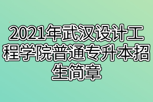 2021年武漢設(shè)計工程學院普通專升本招生簡章 2021年武漢設(shè)計工程學院普通專升本招生簡章