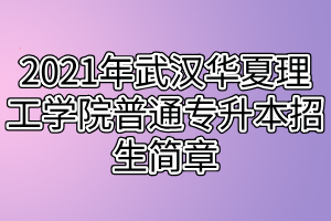 2021年武漢華夏理工學(xué)院普通專升本招生簡章 2021年武漢華夏理工學(xué)院普通專升本招生簡章