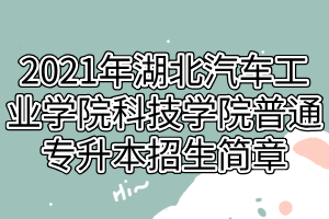 2021年湖北汽車工業(yè)學院科技學院普通專升本招生簡章 2021年湖北汽車工業(yè)學院科技學院普通專升本招生簡章