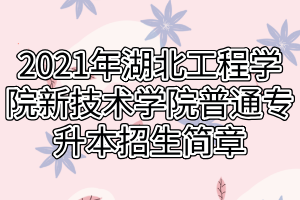 2021年湖北工程學院新技術學院普通專升本招生簡章 2021年湖北工程學院新技術學院普通專升本招生簡章