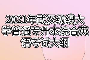 2021年武漢紡織大學(xué)普通專升本綜合英語考試大綱 2021年武漢紡織大學(xué)普通專升本綜合英語考試大綱
